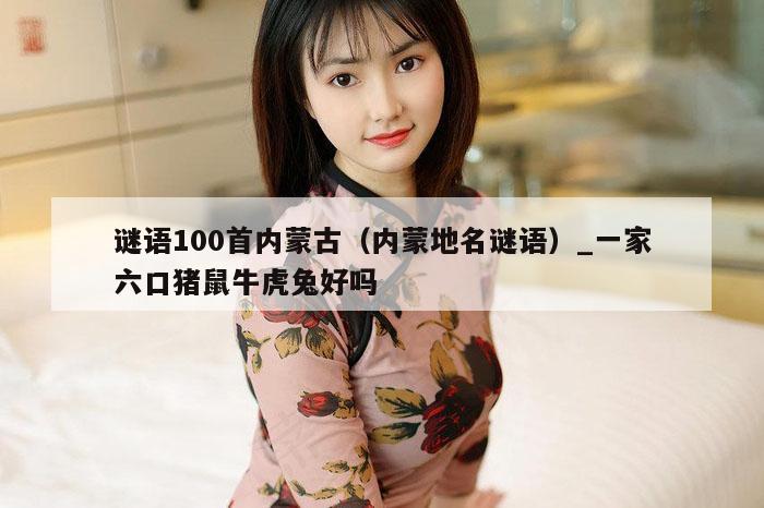 谜语100首内蒙古（内蒙地名谜语）_一家六口猪鼠牛虎兔好吗